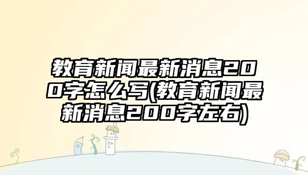 教育新聞最新消息200字怎么寫(教育新聞最新消息200字左右)