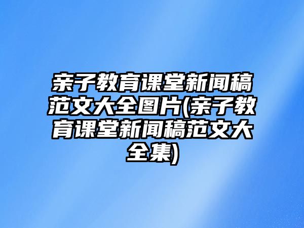 親子教育課堂新聞稿范文大全圖片(親子教育課堂新聞稿范文大全集)