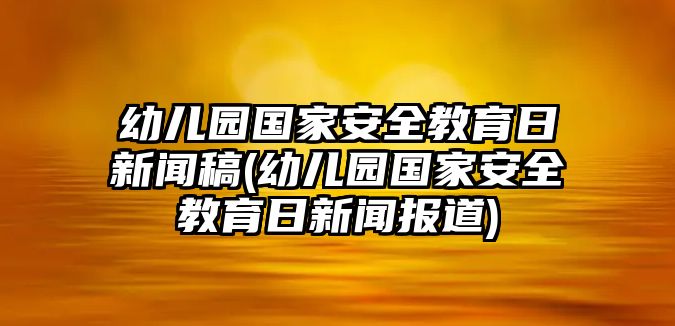 幼兒園國家安全教育日新聞稿(幼兒園國家安全教育日新聞報(bào)道)