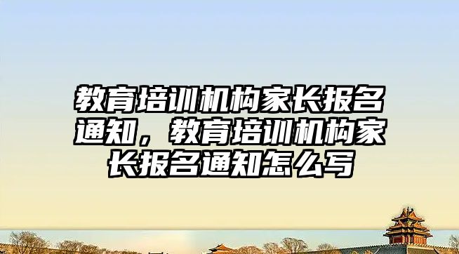 教育培訓機構家長報名通知，教育培訓機構家長報名通知怎么寫