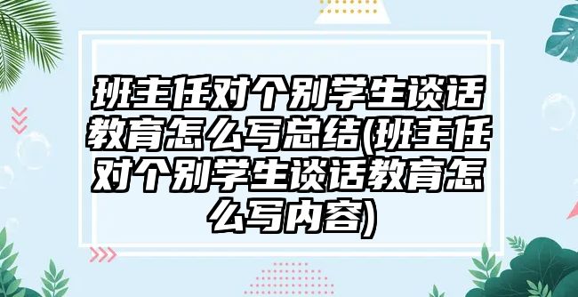 班主任對個(gè)別學(xué)生談話教育怎么寫總結(jié)(班主任對個(gè)別學(xué)生談話教育怎么寫內(nèi)容)