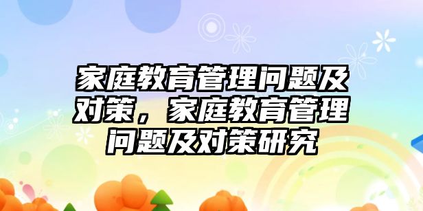 家庭教育管理問題及對策，家庭教育管理問題及對策研究