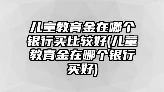 兒童教育金在哪個銀行買比較好(兒童教育金在哪個銀行買好)