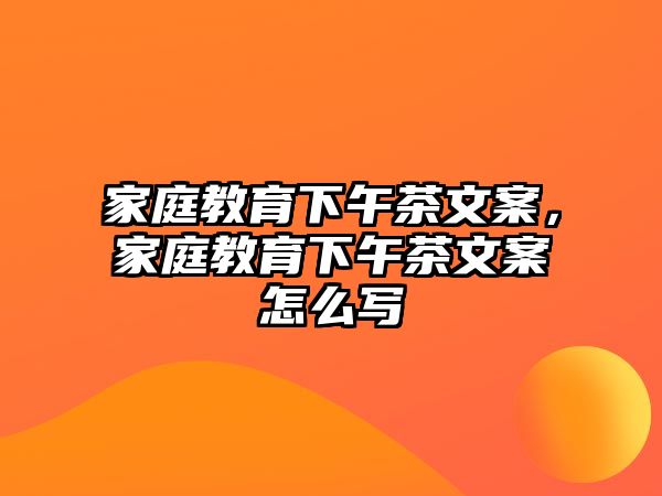 家庭教育下午茶文案，家庭教育下午茶文案怎么寫