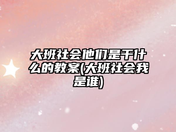 大班社會(huì)他們是干什么的教案(大班社會(huì)我是誰)