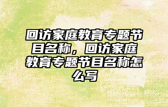 回訪家庭教育專題節(jié)目名稱，回訪家庭教育專題節(jié)目名稱怎么寫