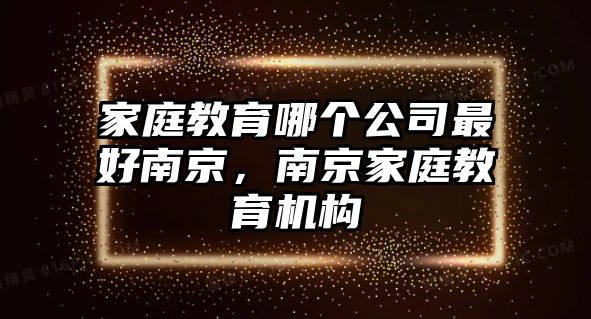 家庭教育哪個公司最好南京，南京家庭教育機(jī)構(gòu)