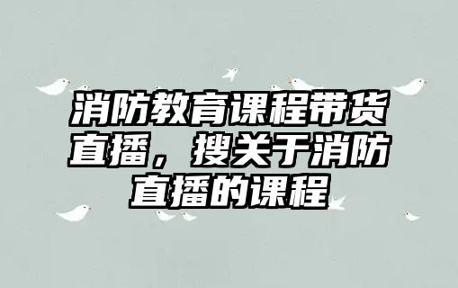 消防教育課程帶貨直播，搜關于消防直播的課程