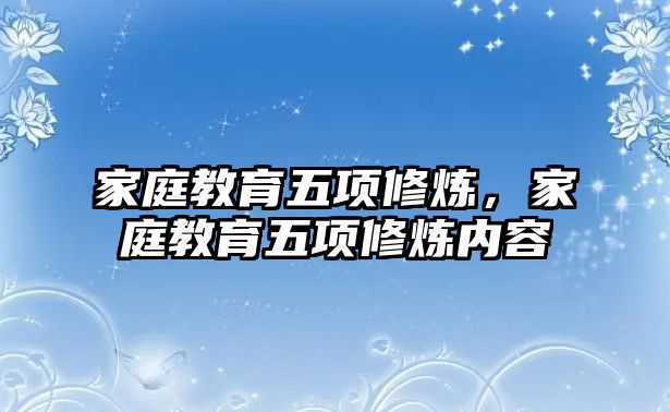 家庭教育五項(xiàng)修煉，家庭教育五項(xiàng)修煉內(nèi)容