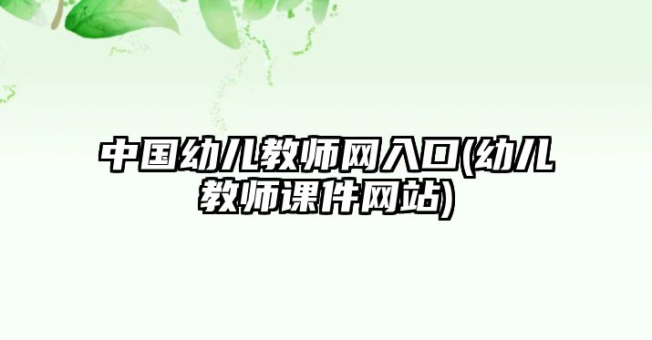 中國幼兒教師網(wǎng)入口(幼兒教師課件網(wǎng)站)