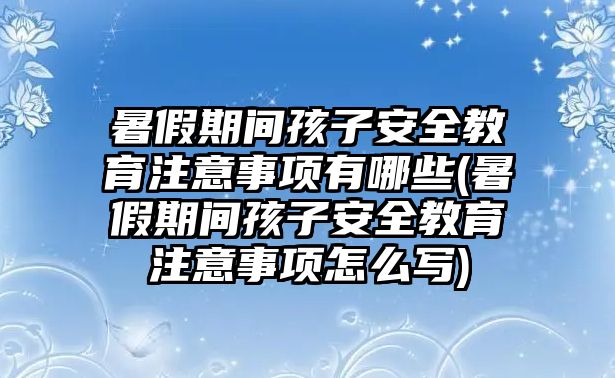 暑假期間孩子安全教育注意事項有哪些(暑假期間孩子安全教育注意事項怎么寫)