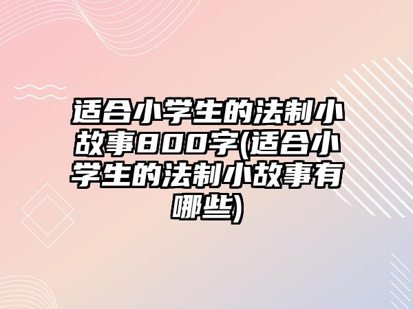 適合小學(xué)生的法制小故事800字(適合小學(xué)生的法制小故事有哪些)