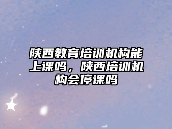 陜西教育培訓機構能上課嗎，陜西培訓機構會停課嗎