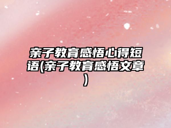 親子教育感悟心得短語(yǔ)(親子教育感悟文章)