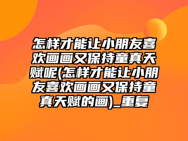 怎樣才能讓小朋友喜歡畫(huà)畫(huà)又保持童真天賦呢(怎樣才能讓小朋友喜歡畫(huà)畫(huà)又保持童真天賦的畫(huà))_重復(fù)