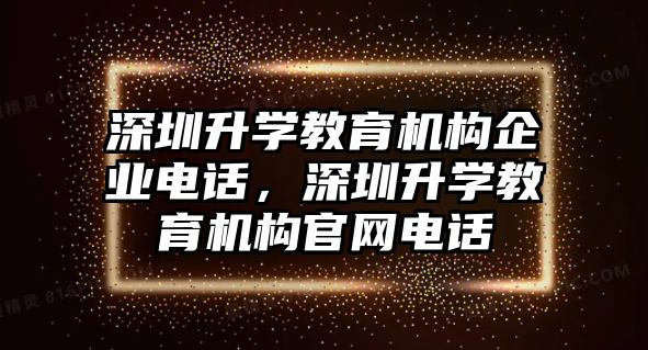 深圳升學教育機構(gòu)企業(yè)電話，深圳升學教育機構(gòu)官網(wǎng)電話