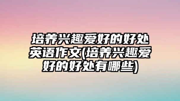 培養(yǎng)興趣愛好的好處英語作文(培養(yǎng)興趣愛好的好處有哪些)