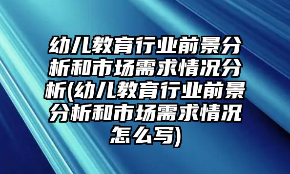 幼兒教育行業(yè)前景分析和市場(chǎng)需求情況分析(幼兒教育行業(yè)前景分析和市場(chǎng)需求情況怎么寫)