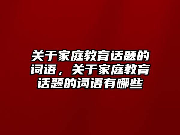 關(guān)于家庭教育話題的詞語，關(guān)于家庭教育話題的詞語有哪些