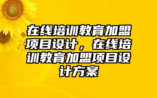 在線培訓(xùn)教育加盟項(xiàng)目設(shè)計(jì)，在線培訓(xùn)教育加盟項(xiàng)目設(shè)計(jì)方案