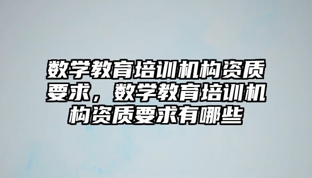 數(shù)學(xué)教育培訓(xùn)機(jī)構(gòu)資質(zhì)要求，數(shù)學(xué)教育培訓(xùn)機(jī)構(gòu)資質(zhì)要求有哪些