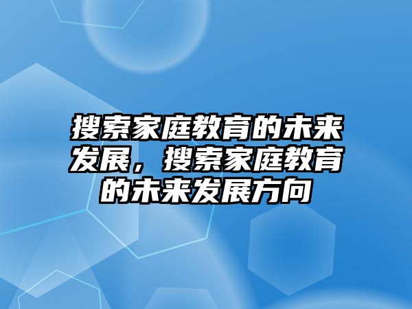 搜索家庭教育的未來發(fā)展，搜索家庭教育的未來發(fā)展方向