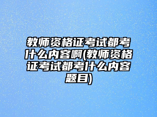 教師資格證考試都考什么內(nèi)容啊(教師資格證考試都考什么內(nèi)容題目)