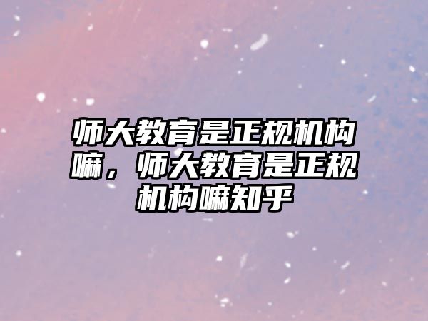 師大教育是正規(guī)機構(gòu)嘛，師大教育是正規(guī)機構(gòu)嘛知乎