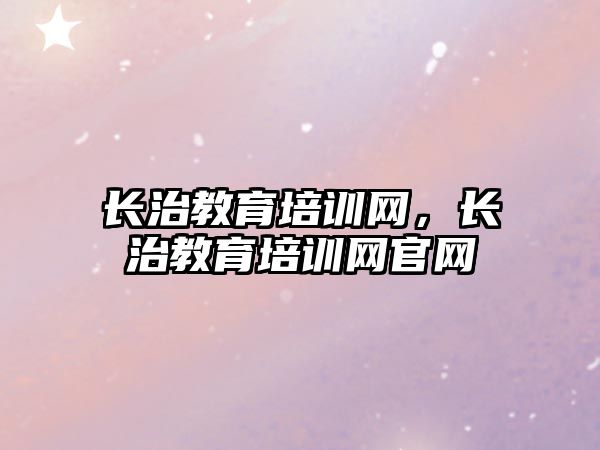 長治教育培訓(xùn)網(wǎng)，長治教育培訓(xùn)網(wǎng)官網(wǎng)