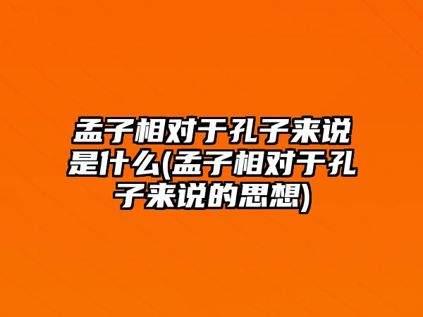 孟子相對(duì)于孔子來(lái)說(shuō)是什么(孟子相對(duì)于孔子來(lái)說(shuō)的思想)