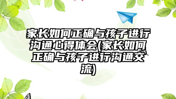 家長如何正確與孩子進行溝通心得體會(家長如何正確與孩子進行溝通交流)