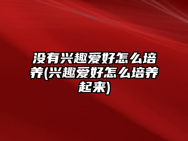 沒(méi)有興趣愛(ài)好怎么培養(yǎng)(興趣愛(ài)好怎么培養(yǎng)起來(lái))