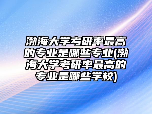 渤海大學(xué)考研率最高的專業(yè)是哪些專業(yè)(渤海大學(xué)考研率最高的專業(yè)是哪些學(xué)校)