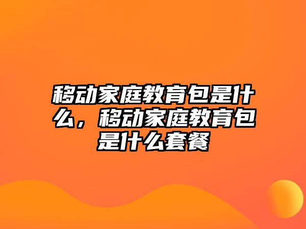 移動家庭教育包是什么，移動家庭教育包是什么套餐