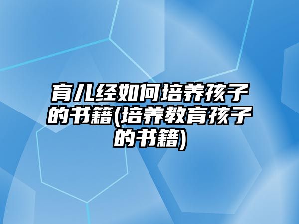 育兒經(jīng)如何培養(yǎng)孩子的書籍(培養(yǎng)教育孩子的書籍)