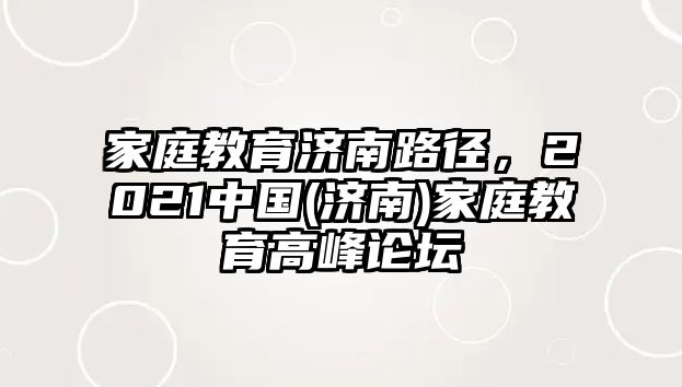 家庭教育濟南路徑，2021中國(濟南)家庭教育高峰論壇