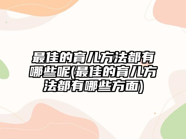 最佳的育兒方法都有哪些呢(最佳的育兒方法都有哪些方面)