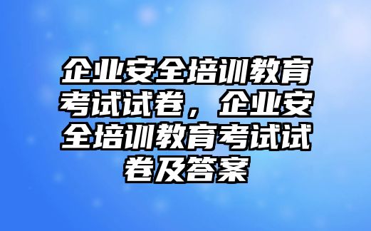 企業(yè)安全培訓教育考試試卷，企業(yè)安全培訓教育考試試卷及答案