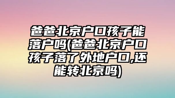 爸爸北京戶口孩子能落戶嗎(爸爸北京戶口孩子落了外地戶口,還能轉北京嗎)