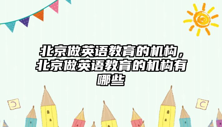 北京做英語教育的機構，北京做英語教育的機構有哪些