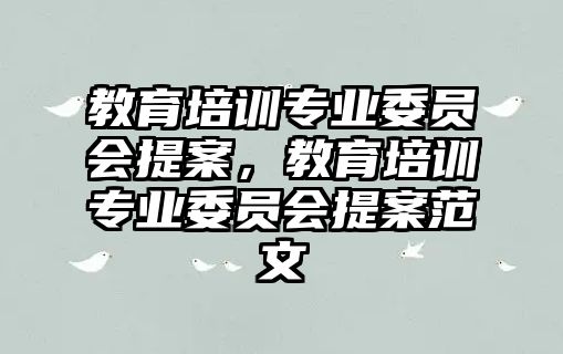 教育培訓專業(yè)委員會提案，教育培訓專業(yè)委員會提案范文