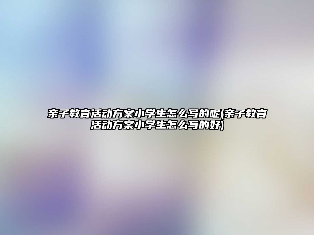 親子教育活動方案小學生怎么寫的呢(親子教育活動方案小學生怎么寫的好)