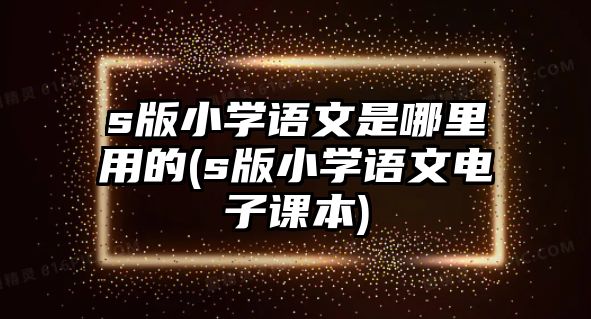 s版小學(xué)語文是哪里用的(s版小學(xué)語文電子課本)