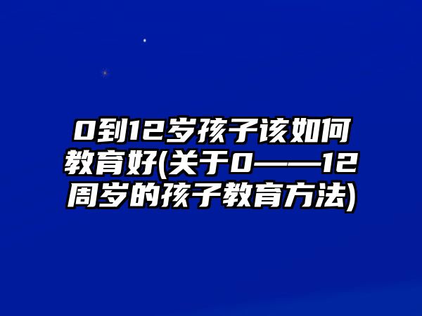 0到12歲孩子該如何教育好(關(guān)于0――12周歲的孩子教育方法)