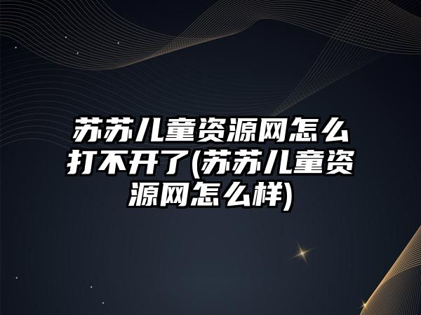 蘇蘇兒童資源網(wǎng)怎么打不開了(蘇蘇兒童資源網(wǎng)怎么樣)