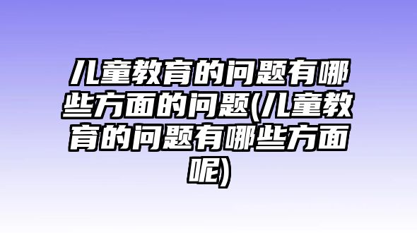 兒童教育的問題有哪些方面的問題(兒童教育的問題有哪些方面呢)