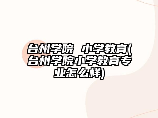 臺州學院 小學教育(臺州學院小學教育專業(yè)怎么樣)