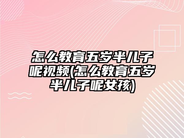 怎么教育五歲半兒子呢視頻(怎么教育五歲半兒子呢女孩)