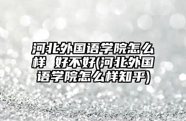 河北外國(guó)語(yǔ)學(xué)院怎么樣 好不好(河北外國(guó)語(yǔ)學(xué)院怎么樣知乎)