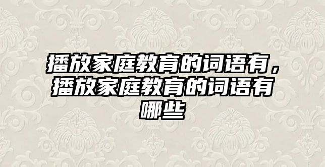 播放家庭教育的詞語有，播放家庭教育的詞語有哪些